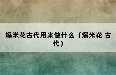 爆米花古代用来做什么（爆米花 古代）